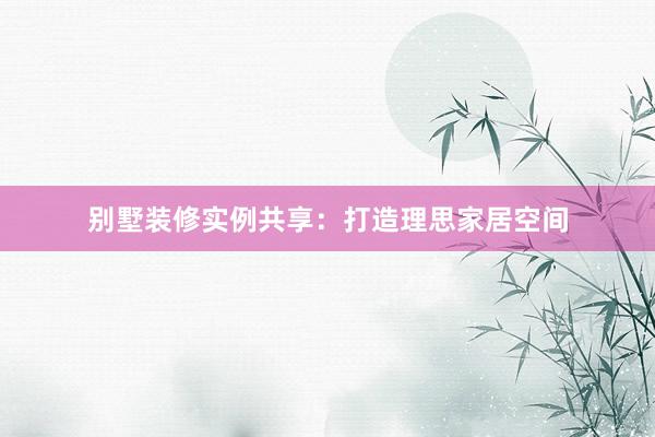 别墅装修实例共享：打造理思家居空间