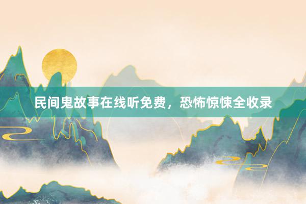 民间鬼故事在线听免费,恐怖惊悚全收录